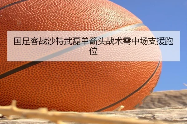 国足客战沙特武磊单箭头战术需中场支援跑位