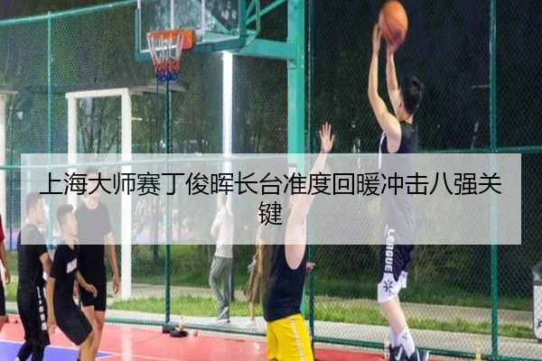上海大师赛丁俊晖长台准度回暖冲击八强关键