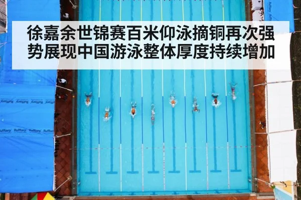 徐嘉余世锦赛百米仰泳摘铜再次强势展现中国游泳整体厚度持续增加