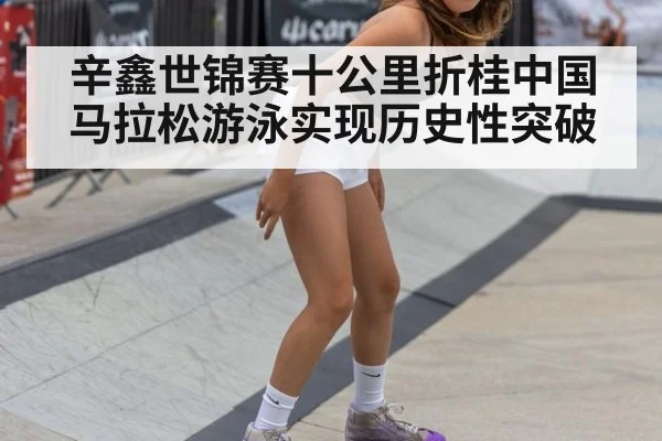 辛鑫世锦赛十公里折桂中国马拉松游泳实现历史性突破