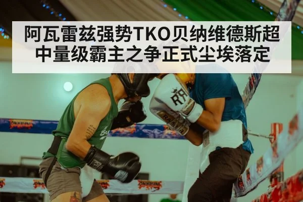 阿瓦雷兹强势TKO贝纳维德斯超中量级霸主之争正式尘埃落定