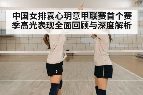 中国女排袁心玥意甲联赛首个赛季高光表现全面回顾与深度解析