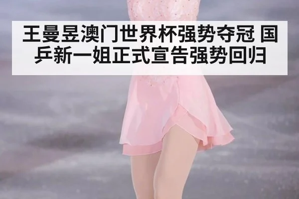王曼昱澳门世界杯强势夺冠 国乒新一姐正式宣告强势回归